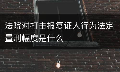 法院对打击报复证人行为法定量刑幅度是什么