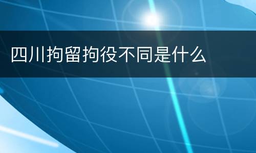 四川拘留拘役不同是什么
