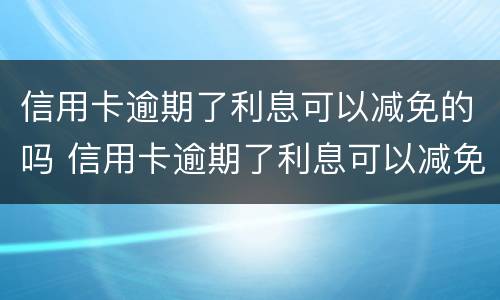 信用卡逾期了利息可以减免的吗 信用卡逾期了利息可以减免的吗