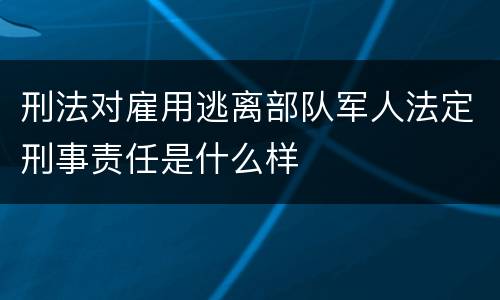 刑法对雇用逃离部队军人法定刑事责任是什么样