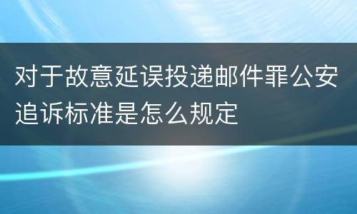 对于故意延误投递邮件罪公安追诉标准是怎么规定