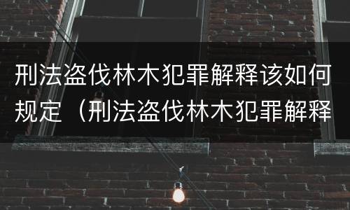 刑法盗伐林木犯罪解释该如何规定（刑法盗伐林木犯罪解释该如何规定处罚）