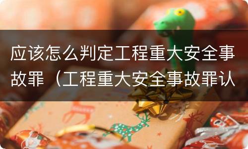 应该怎么判定工程重大安全事故罪（工程重大安全事故罪认定标准）