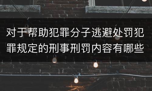 对于帮助犯罪分子逃避处罚犯罪规定的刑事刑罚内容有哪些