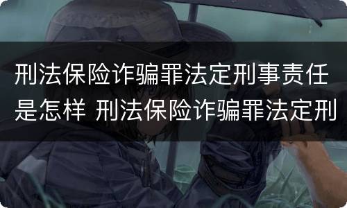 刑法保险诈骗罪法定刑事责任是怎样 刑法保险诈骗罪法定刑事责任是怎样认定的