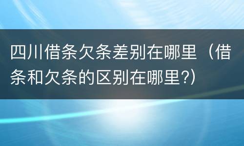 四川借条欠条差别在哪里（借条和欠条的区别在哪里?）