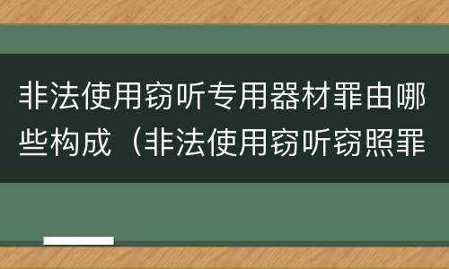非法使用窃听专用器材罪由哪些构成（非法使用窃听窃照罪判例）