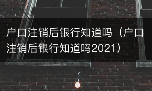 户口注销后银行知道吗（户口注销后银行知道吗2021）