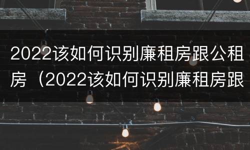2022该如何识别廉租房跟公租房（2022该如何识别廉租房跟公租房的区别）