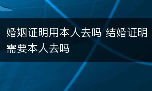 婚姻证明用本人去吗 结婚证明需要本人去吗