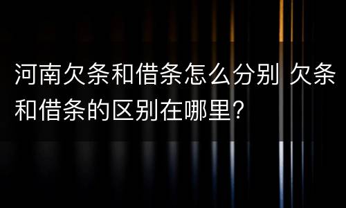 河南欠条和借条怎么分别 欠条和借条的区别在哪里?
