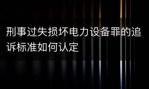 刑事过失损坏电力设备罪的追诉标准如何认定