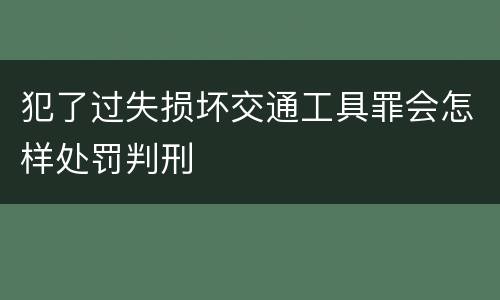 犯了过失损坏交通工具罪会怎样处罚判刑