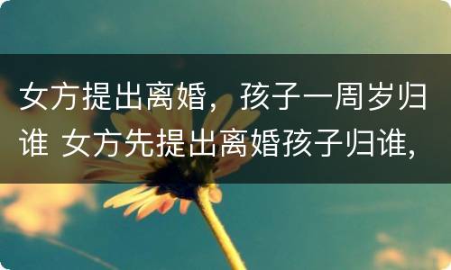 女方提出离婚，孩子一周岁归谁 女方先提出离婚孩子归谁,孩子1岁零两个月