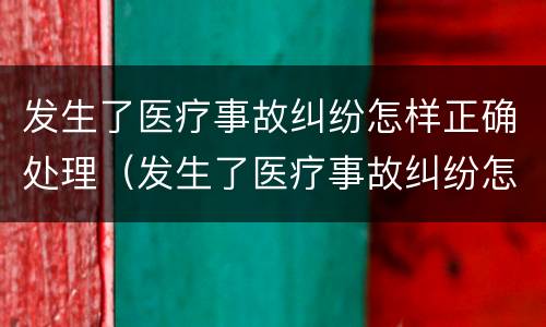 发生了医疗事故纠纷怎样正确处理（发生了医疗事故纠纷怎样正确处理好）