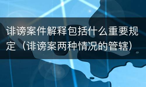 诽谤案件解释包括什么重要规定（诽谤案两种情况的管辖）