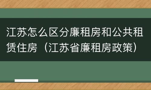 江苏怎么区分廉租房和公共租赁住房（江苏省廉租房政策）