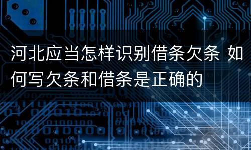 河北应当怎样识别借条欠条 如何写欠条和借条是正确的