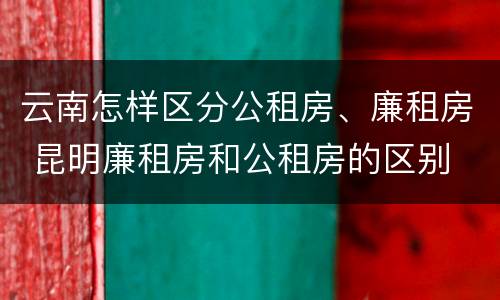 云南怎样区分公租房、廉租房 昆明廉租房和公租房的区别
