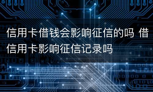 信用卡借钱会影响征信的吗 借信用卡影响征信记录吗