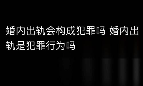 婚内出轨会构成犯罪吗 婚内出轨是犯罪行为吗