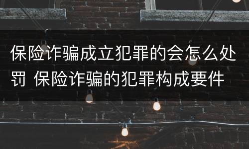 保险诈骗成立犯罪的会怎么处罚 保险诈骗的犯罪构成要件