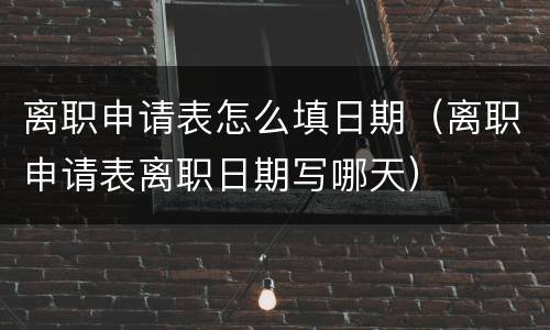离职申请表怎么填日期（离职申请表离职日期写哪天）