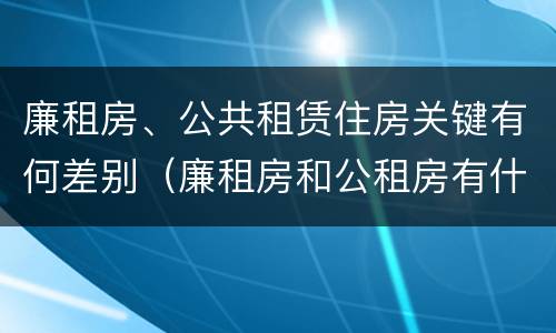 廉租房、公共租赁住房关键有何差别（廉租房和公租房有什么区别?）