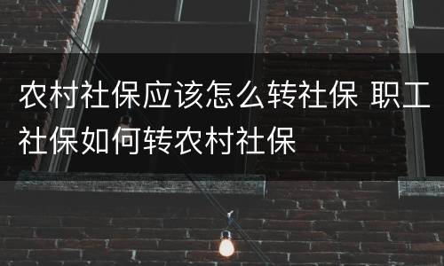 农村社保应该怎么转社保 职工社保如何转农村社保