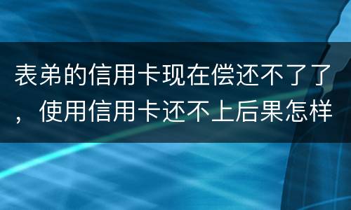表弟的信用卡现在偿还不了了，使用信用卡还不上后果怎样的