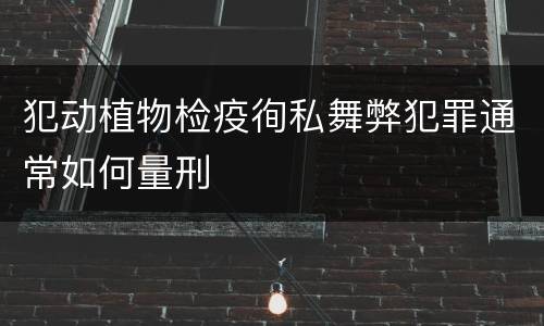 犯动植物检疫徇私舞弊犯罪通常如何量刑