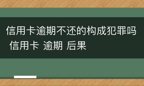 信用卡逾期不还的构成犯罪吗 信用卡 逾期 后果