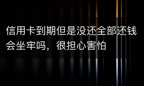 信用卡到期但是没还全部还钱会坐牢吗，很担心害怕
