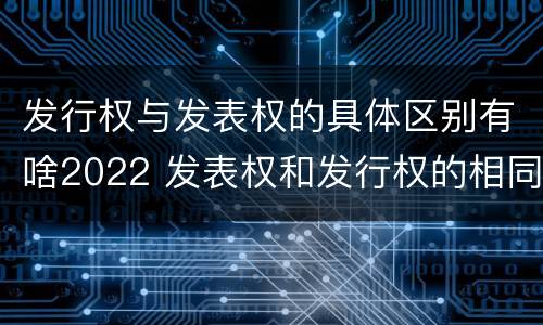 发行权与发表权的具体区别有啥2022 发表权和发行权的相同点