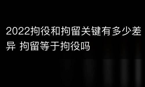 2022拘役和拘留关键有多少差异 拘留等于拘役吗