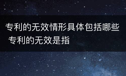 专利的无效情形具体包括哪些 专利的无效是指