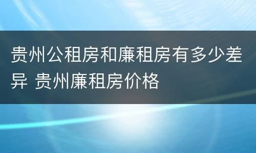 贵州公租房和廉租房有多少差异 贵州廉租房价格