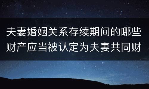 夫妻婚姻关系存续期间的哪些财产应当被认定为夫妻共同财产