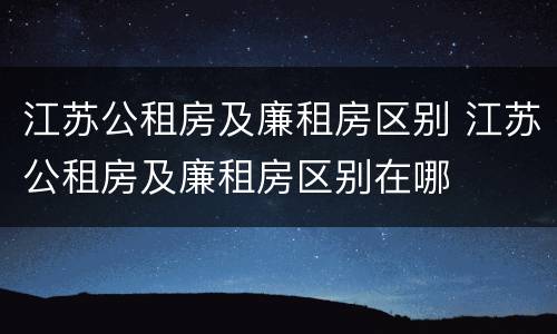 江苏公租房及廉租房区别 江苏公租房及廉租房区别在哪