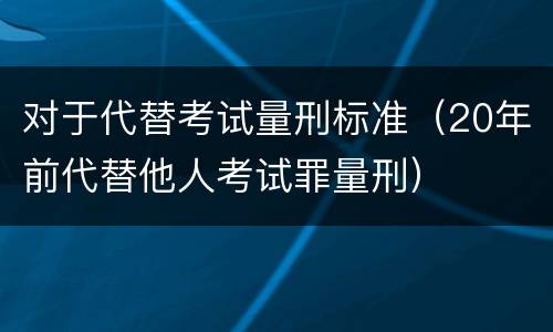 对于代替考试量刑标准（20年前代替他人考试罪量刑）