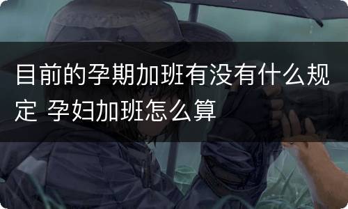 目前的孕期加班有没有什么规定 孕妇加班怎么算