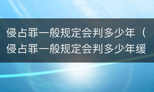 侵占罪一般规定会判多少年（侵占罪一般规定会判多少年缓刑）