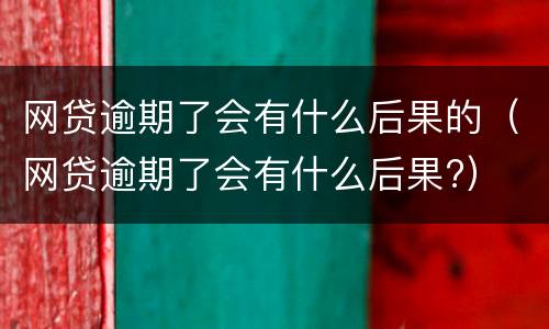 网贷逾期了会有什么后果的（网贷逾期了会有什么后果?）