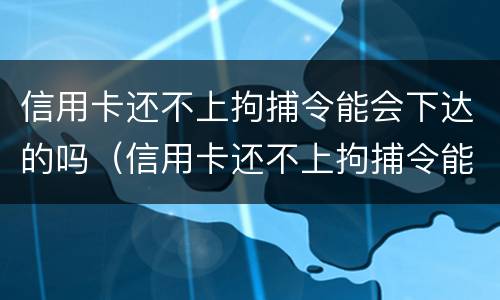 信用卡还不上拘捕令能会下达的吗（信用卡还不上拘捕令能会下达的吗知乎）