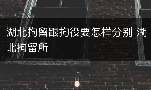 湖北拘留跟拘役要怎样分别 湖北拘留所