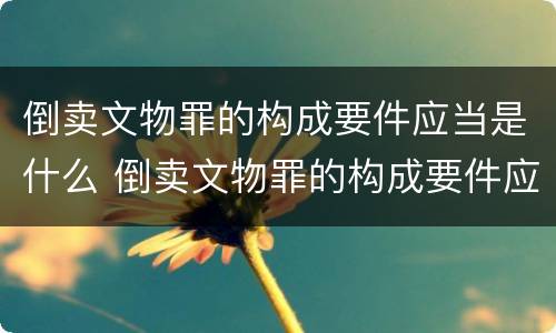 倒卖文物罪的构成要件应当是什么 倒卖文物罪的构成要件应当是什么