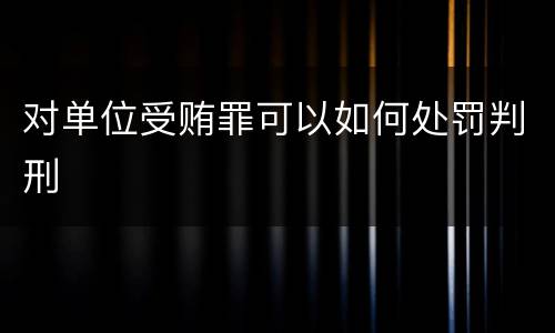 对单位受贿罪可以如何处罚判刑
