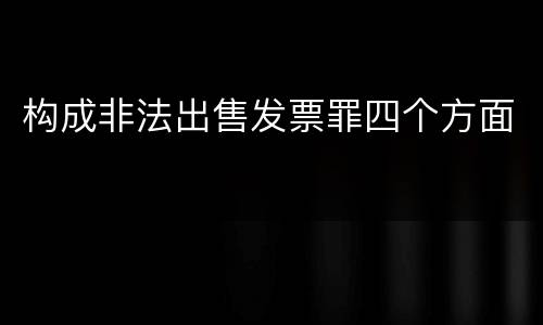 构成非法出售发票罪四个方面