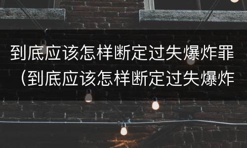 到底应该怎样断定过失爆炸罪（到底应该怎样断定过失爆炸罪呢）