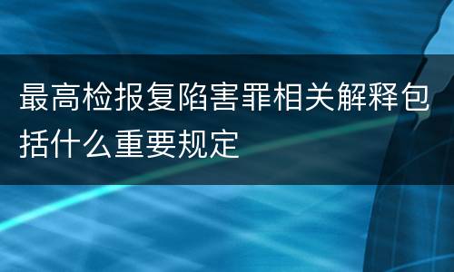 最高检报复陷害罪相关解释包括什么重要规定